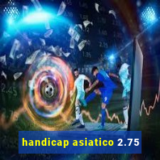 handicap asiatico 2.75